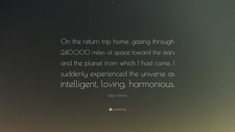 Edgar Mitchell Quote: “On the return trip home, gazing through 240,000 miles of space toward the stars and the planet from which I had come, I suddenly experienced the universe as intelligent, loving, harmonious.”
