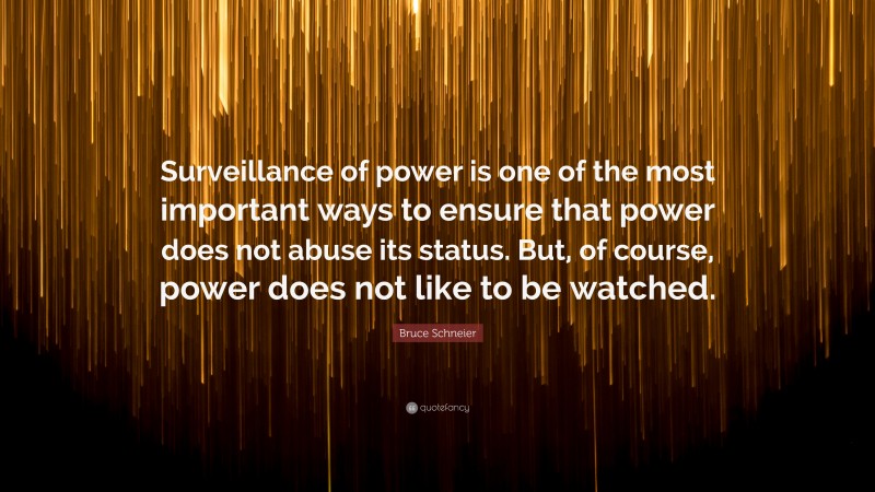 Bruce Schneier Quote: “Surveillance of power is one of the most important ways to ensure that power does not abuse its status. But, of course, power does not like to be watched.”
