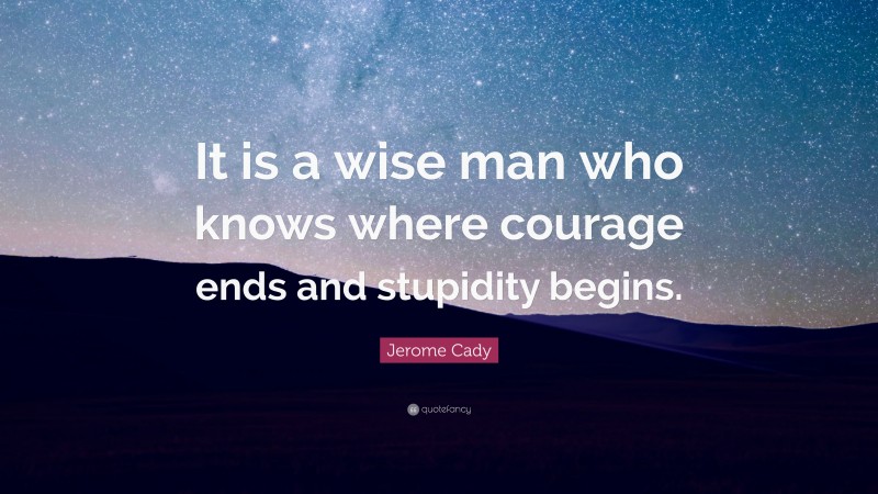 Jerome Cady Quote: “It is a wise man who knows where courage ends and stupidity begins.”