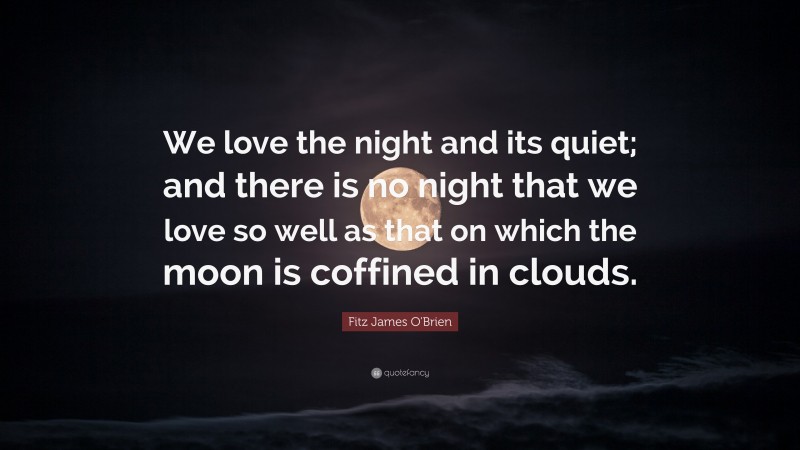 Fitz James O'Brien Quote: “We love the night and its quiet; and there is no night that we love so well as that on which the moon is coffined in clouds.”