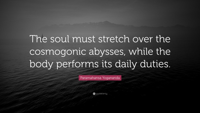 Paramahansa Yogananda Quote: “The soul must stretch over the cosmogonic abysses, while the body performs its daily duties.”