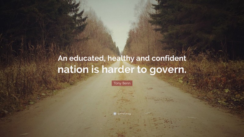 Tony Benn Quote: “An educated, healthy and confident nation is harder to govern.”