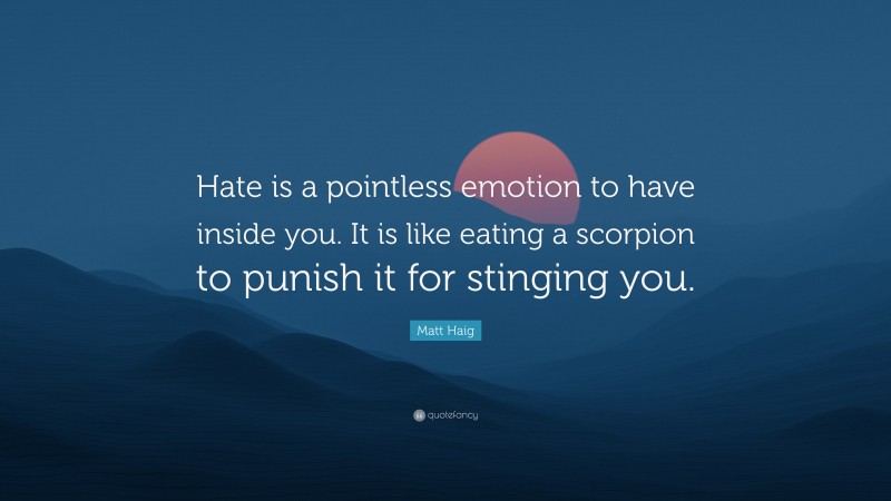 Matt Haig Quote: “Hate is a pointless emotion to have inside you. It is like eating a scorpion to punish it for stinging you.”