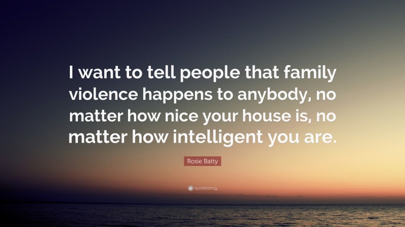 Rosie Batty Quote: “I want to tell people that family violence happens to anybody, no matter how nice your house is, no matter how intelligent you are.”