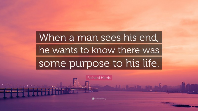 Richard Harris Quote: “When a man sees his end, he wants to know there was some purpose to his life.”