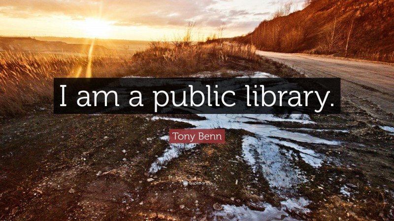 Tony Benn Quote: “I am a public library.”