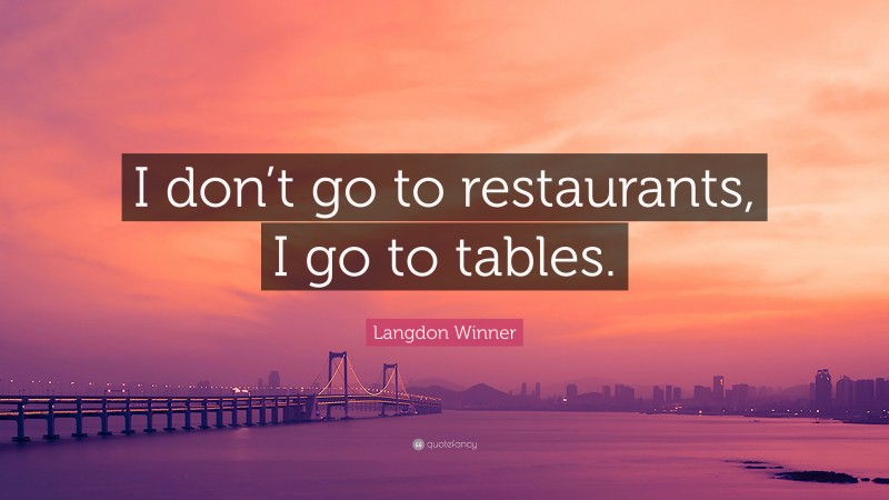 Langdon Winner Quote: “I don’t go to restaurants, I go to tables.”