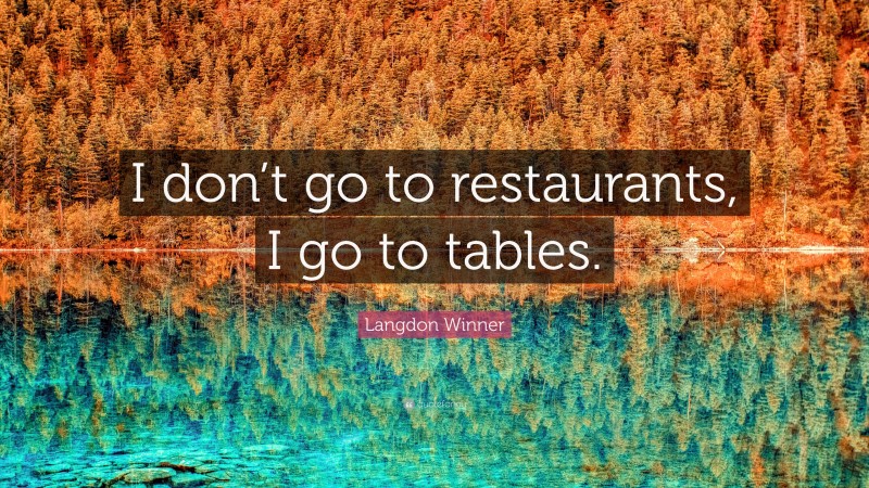 Langdon Winner Quote: “I don’t go to restaurants, I go to tables.”