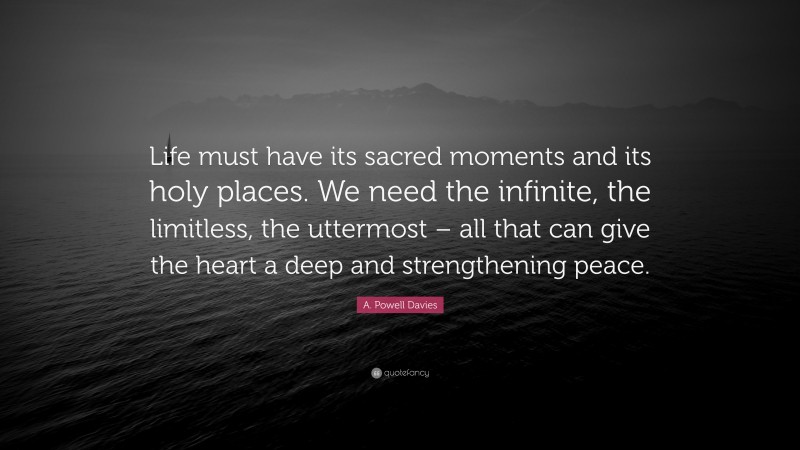 A. Powell Davies Quote: “Life must have its sacred moments and its holy places. We need the infinite, the limitless, the uttermost – all that can give the heart a deep and strengthening peace.”