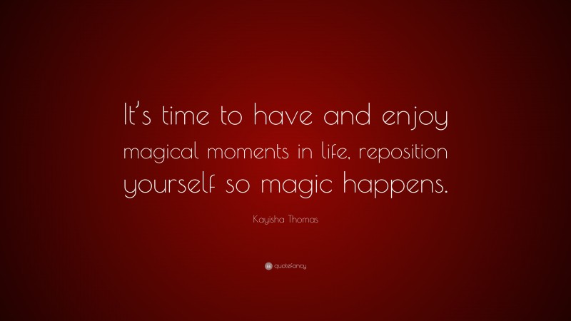 Kayisha Thomas Quote: “It’s time to have and enjoy magical moments in life, reposition yourself so magic happens.”