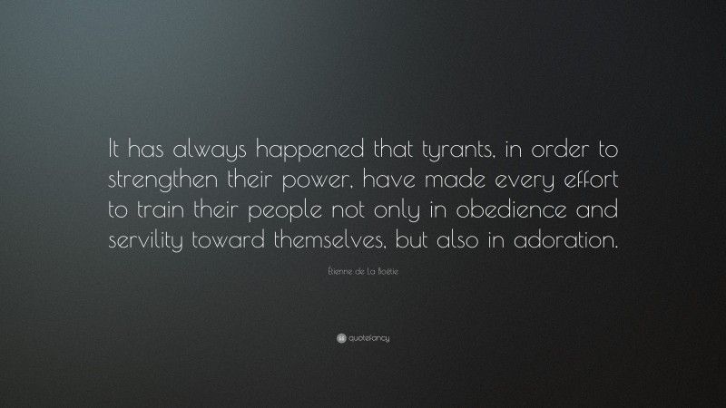 Étienne de La Boétie Quote: “It has always happened that tyrants, in order to strengthen their power, have made every effort to train their people not only in obedience and servility toward themselves, but also in adoration.”