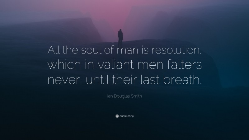 Ian Douglas Smith Quote: “All the soul of man is resolution, which in valiant men falters never, until their last breath.”