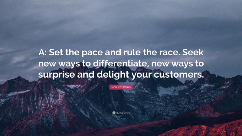 Ron Kaufman Quote: “A: Set the pace and rule the race. Seek new ways to differentiate, new ways to surprise and delight your customers.”