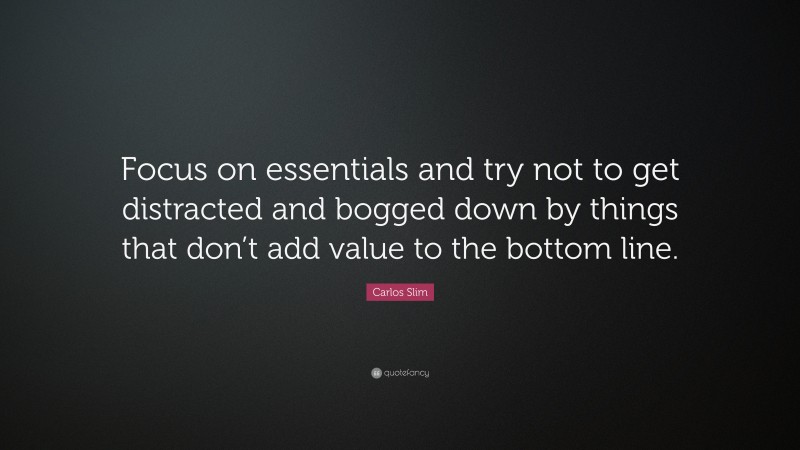 Carlos Slim Quote: “Focus on essentials and try not to get distracted and bogged down by things that don’t add value to the bottom line.”