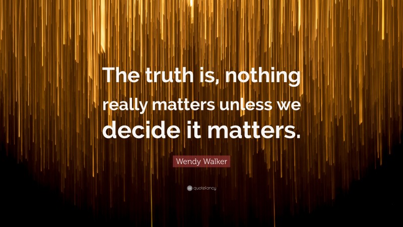 Wendy Walker Quote: “The truth is, nothing really matters unless we decide it matters.”