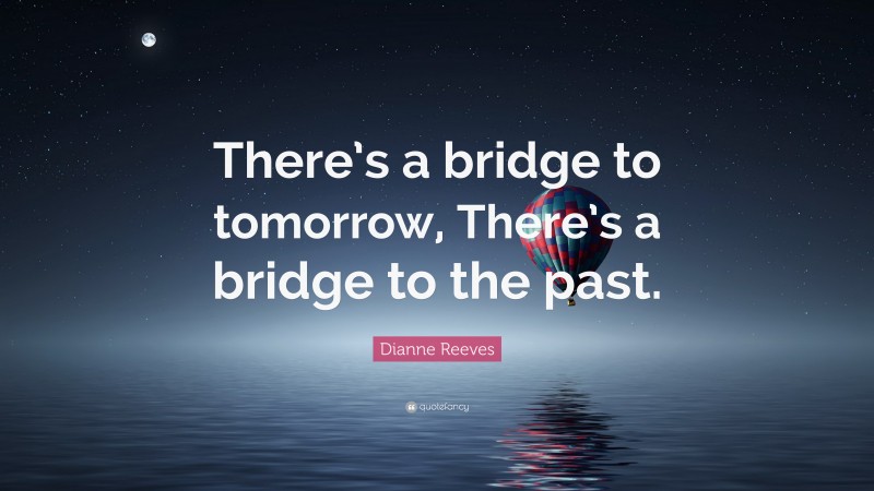 Dianne Reeves Quote: “There’s a bridge to tomorrow, There’s a bridge to the past.”