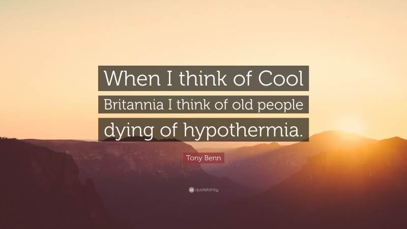 Tony Benn Quote: “When I think of Cool Britannia I think of old people dying of hypothermia.”