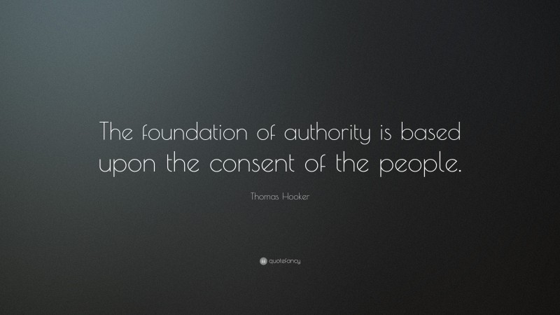 Thomas Hooker Quote: “The foundation of authority is based upon the consent of the people.”