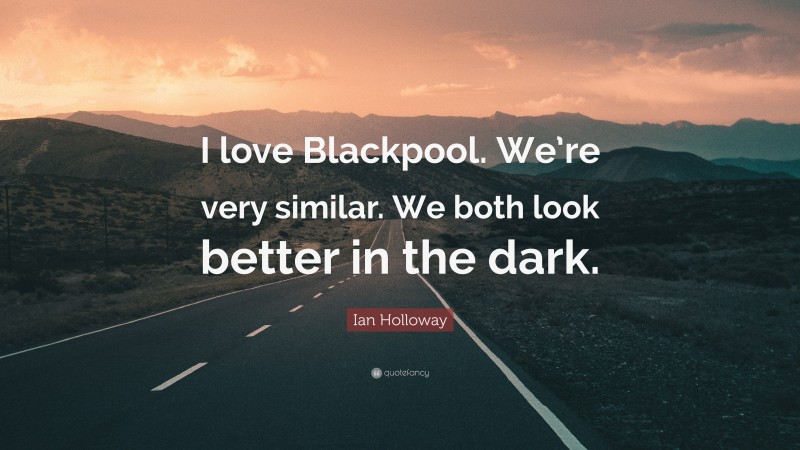 Ian Holloway Quote: “I love Blackpool. We’re very similar. We both look better in the dark.”