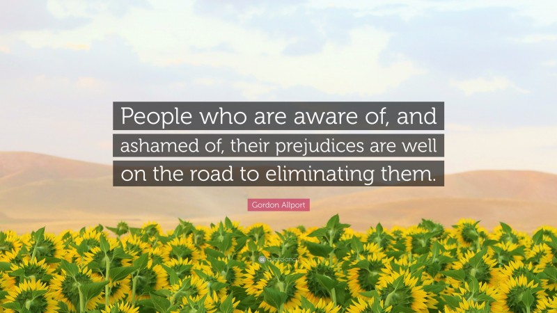 Gordon Allport Quote: “People who are aware of, and ashamed of, their prejudices are well on the road to eliminating them.”
