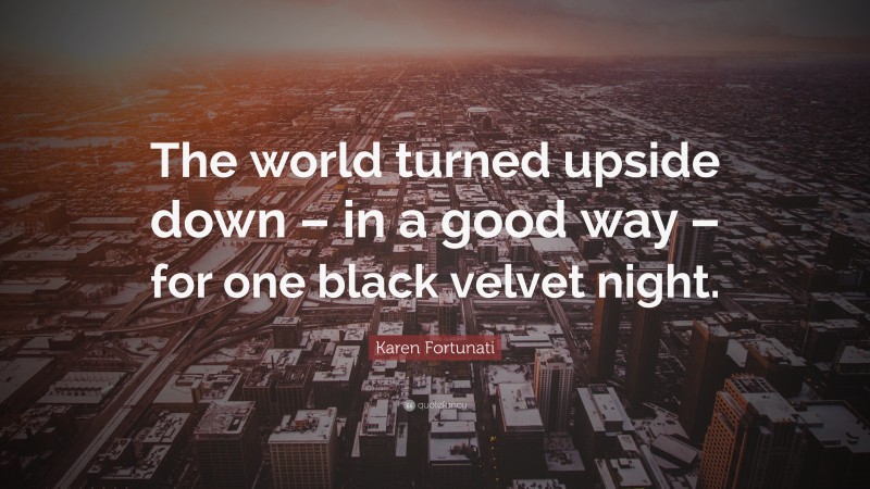 Karen Fortunati Quote: “The world turned upside down – in a good way – for one black velvet night.”