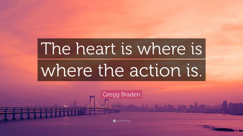 Gregg Braden Quote: “The heart is where is where the action is.”