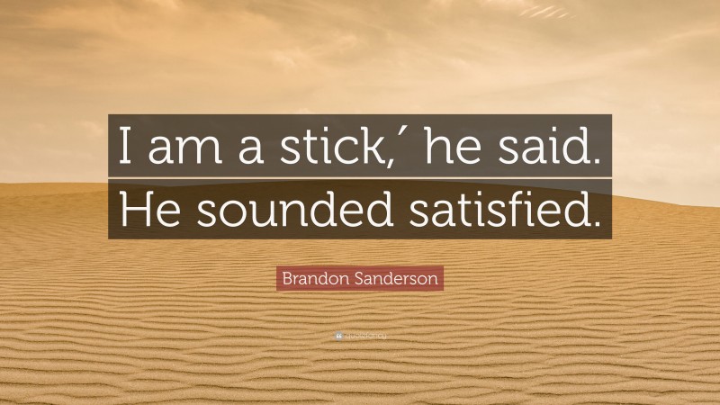 Brandon Sanderson Quote: “I am a stick,′ he said. He sounded satisfied.”