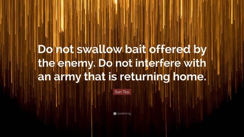Sun Tzu Quote: “Do not swallow bait offered by the enemy. Do not interfere with an army that is returning home.”