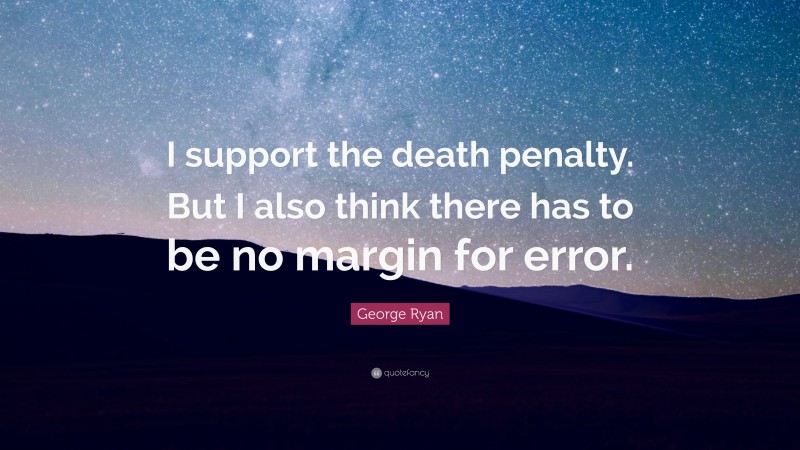 George Ryan Quote: “I support the death penalty. But I also think there has to be no margin for error.”