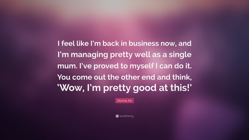 Donna Air Quote: “I feel like I’m back in business now, and I’m managing pretty well as a single mum. I’ve proved to myself I can do it. You come out the other end and think, ‘Wow, I’m pretty good at this!’”
