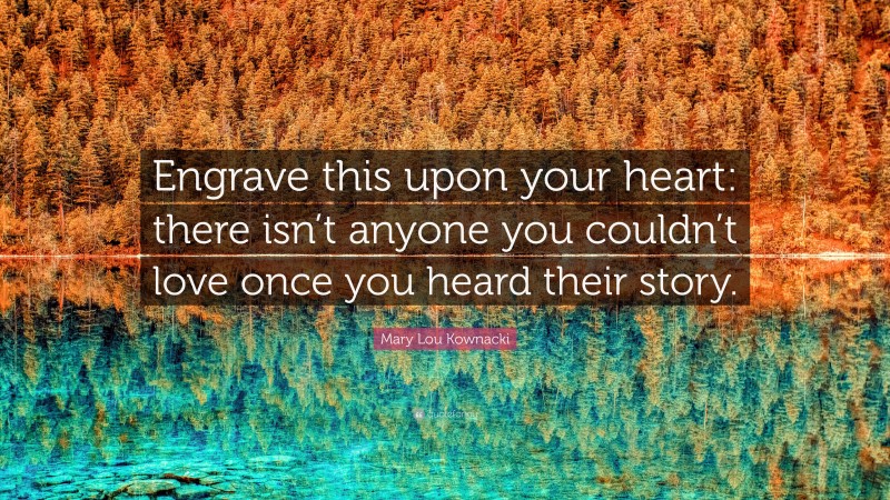 Mary Lou Kownacki Quote: “Engrave this upon your heart: there isn’t anyone you couldn’t love once you heard their story.”