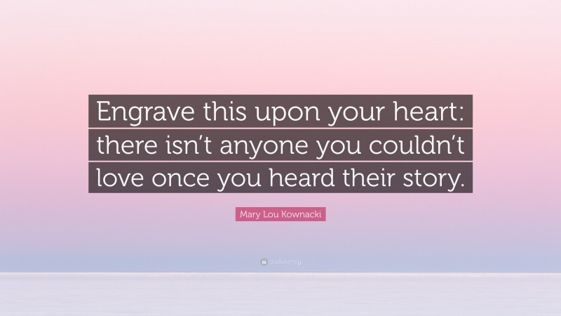 Mary Lou Kownacki Quote: “Engrave this upon your heart: there isn’t anyone you couldn’t love once you heard their story.”