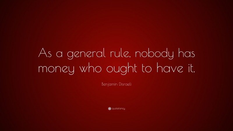 Benjamin Disraeli Quote: “As a general rule, nobody has money who ought to have it.”