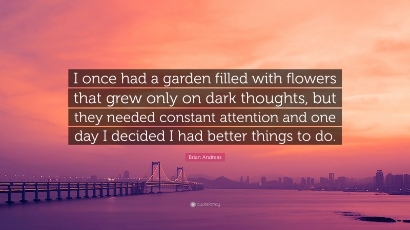 Brian Andreas Quote: “I once had a garden filled with flowers that grew only on dark thoughts, but they needed constant attention and one day I decided I had better things to do.”
