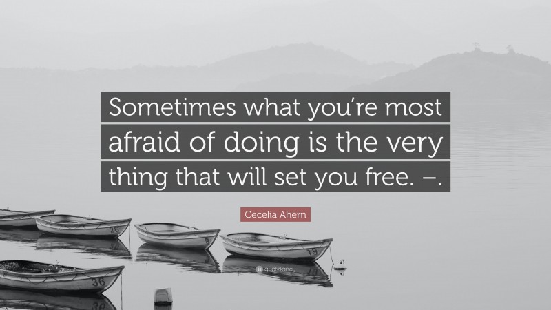 Cecelia Ahern Quote: “Sometimes what you’re most afraid of doing is the very thing that will set you free. –.”