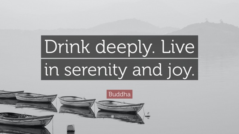 Buddha Quote: “Drink deeply. Live in serenity and joy.”