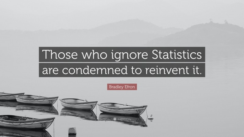Bradley Efron Quote: “Those who ignore Statistics are condemned to reinvent it.”