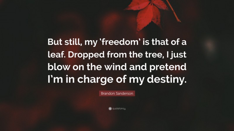 Brandon Sanderson Quote: “But still, my ‘freedom’ is that of a leaf. Dropped from the tree, I just blow on the wind and pretend I’m in charge of my destiny.”