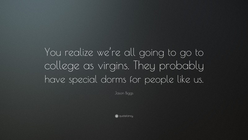Jason Biggs Quote: “You realize we’re all going to go to college as virgins. They probably have special dorms for people like us.”