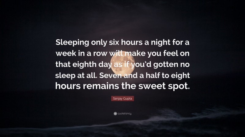 Sanjay Gupta Quote: “Sleeping only six hours a night for a week in a row will make you feel on that eighth day as if you’d gotten no sleep at all. Seven and a half to eight hours remains the sweet spot.”