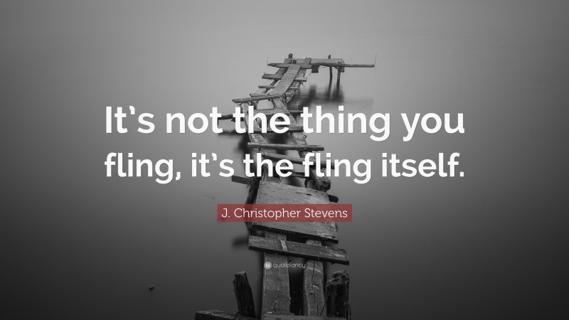 J. Christopher Stevens Quote: “It’s not the thing you fling, it’s the fling itself.”
