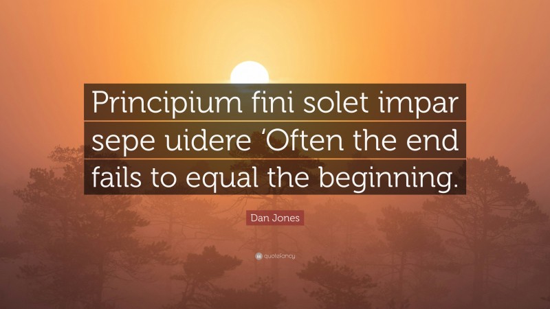 Dan Jones Quote: “Principium fini solet impar sepe uidere ‘Often the end fails to equal the beginning.”