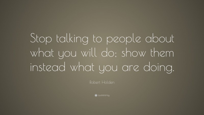 Robert Holden Quote: “Stop talking to people about what you will do; show them instead what you are doing.”