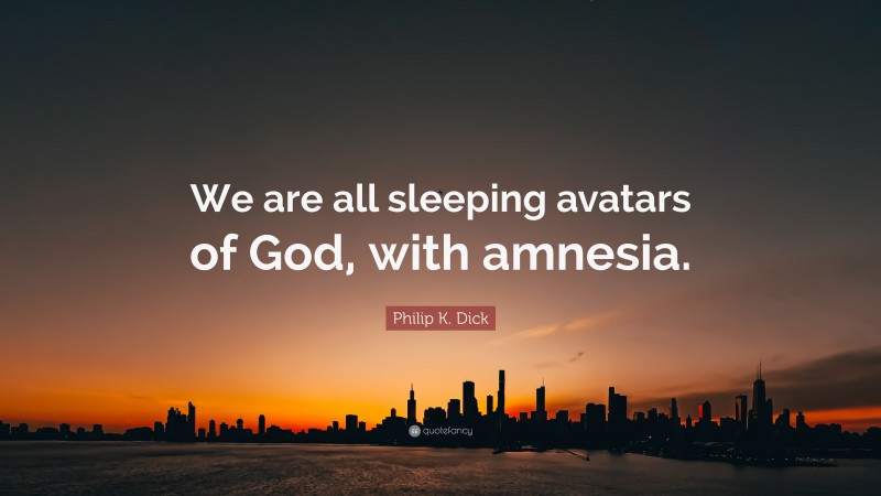 Philip K. Dick Quote: “We are all sleeping avatars of God, with amnesia.”