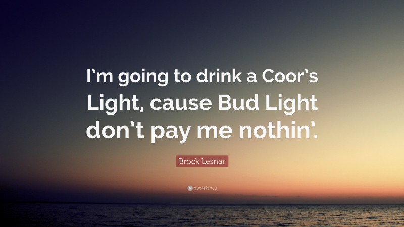 Brock Lesnar Quote: “I’m going to drink a Coor’s Light, cause Bud Light don’t pay me nothin’.”
