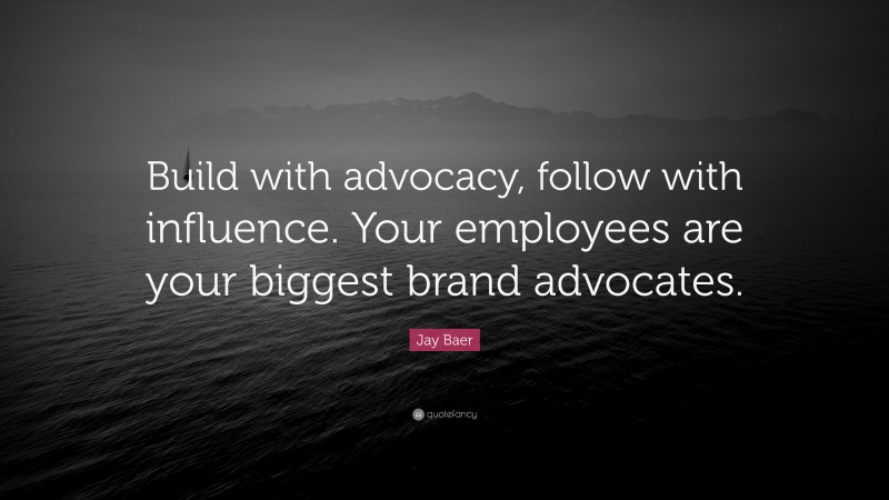 Jay Baer Quote: “Build with advocacy, follow with influence. Your employees are your biggest brand advocates.”