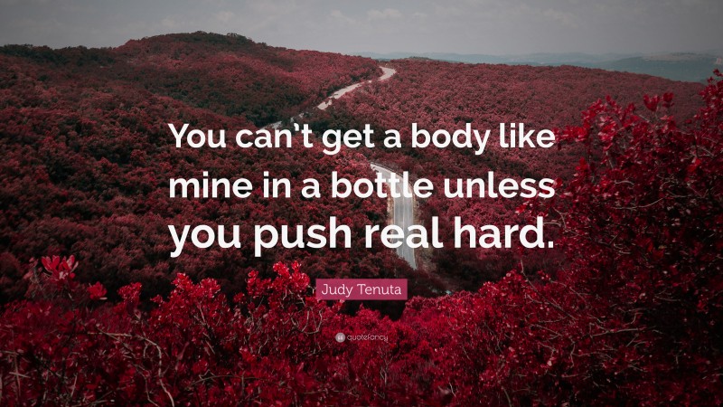 Judy Tenuta Quote: “You can’t get a body like mine in a bottle unless you push real hard.”