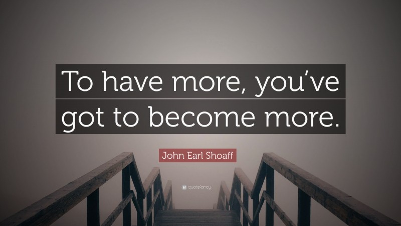 John Earl Shoaff Quote: “To have more, you’ve got to become more.”