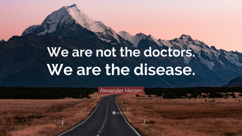 Alexander Herzen Quote: “We are not the doctors. We are the disease.”