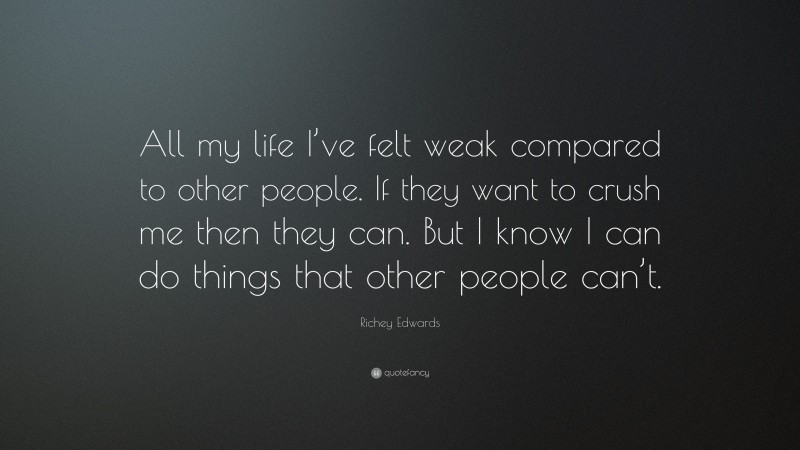 Richey Edwards Quote: “All my life I’ve felt weak compared to other people. If they want to crush me then they can. But I know I can do things that other people can’t.”